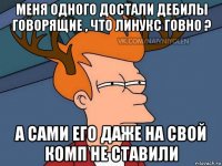 меня одного достали дебилы говорящие , что линукс говно ? а сами его даже на свой комп не ставили