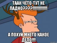 таак чёто-тут не ладно????!!!!!!!!!!!! а похуй мнето какое дело!!!