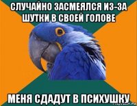 случайно засмеялся из-за шутки в своей голове меня сдадут в психушку