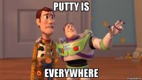 putty is everywhere