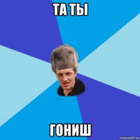 та ты гониш