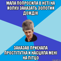 мала попросила в нетi на йолку заказать золотий дождiк заказав приехала простiтутка и насцяла менi на лiтцо