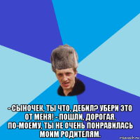  - сыночек, ты что, дебил? убери это от меня! - пошли, дорогая. по-моему, ты не очень понравилась моим родителям.