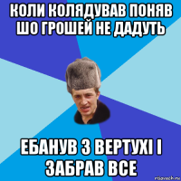 коли колядував поняв шо грошей не дадуть ебанув з вертухі і забрав все