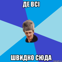 де всі швидко сюда