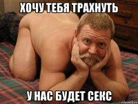 хочу тебя трахнуть у нас будет секс