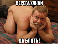 серега хукай да блять!