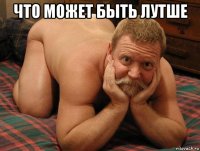 что может быть лутше 