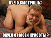 ну чо смотришь? охуел от моей красоты?