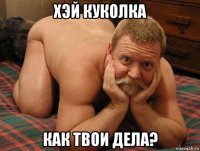 хэй куколка как твои дела?