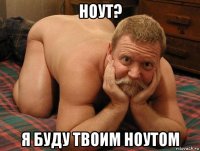 ноут? я буду твоим ноутом