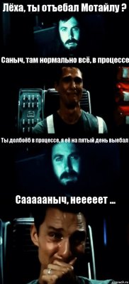 Лëха, ты отъебал Мотайлу ? Саныч, там нормально всë, в процессе Ты долбоëб в процессе, я еë на пятый день выебал Саааааныч, нееееет ...