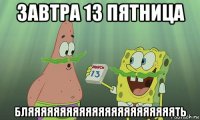 завтра 13 пятница бляяяяяяяяяяяяяяяяяяяяяяять