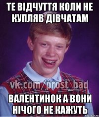 те відчуття коли не купляв дівчатам валентинок а вони нічого не кажуть