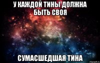 у каждой тины должна быть своя сумасшедшая тина