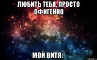 любить тебя, просто офигенно мой витя:*