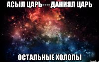 асыл царь----даниял царь остальные холопы