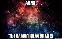 аня!!! ты самая классная!!!