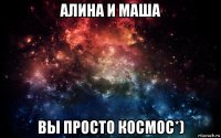 алина и маша вы просто космос*)