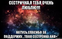 сестричка,я тебя очень люблю!!! натусь,спасибо за поддержку...твоя сестрёнка аня=*