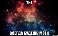 ты всегда будешь моей