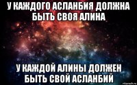 у каждого асланбия должна быть своя алина у каждой алины должен быть свой асланбий