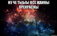 ну че тыыы все жанны прекрасны 