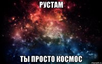 рустам ты просто космос