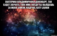 екатерина владимировна дененберг. так будет звучать твое имя, когда ты выйдешь за меня замуж, кацечка, katy laurin 