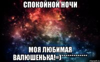 спокойной ночи моя любимая валюшенька!=)*************