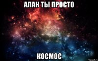 алан ты просто космос