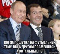  когда пошутил на футбольную тему. вы с другом посмеялись, а остальные нет