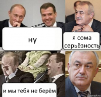 ну я сома серьёзность и мы тебя не берём