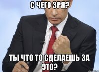 с чего зря? ты что то сделаешь за это?