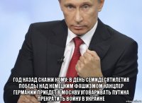  год назад скажи кому: в день семидесятилетия победы над немецким фашизмом канцлер германии приедет в москву уговаривать путина прекратить войну в украине