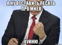 а ну отставить песать про мнея хуйню