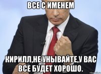 все с именем кирилл,не унывайте,у вас все будет хорошо.