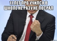 11 лет про учился в школе не разу не посрал 