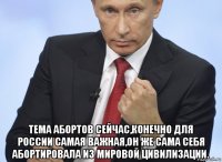  тема абортов сейчас,конечно для россии самая важная,он же сама себя абортировала из мировой цивилизации.