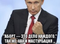  "аборт — это дело каждого." так же, как и мастурбация ...