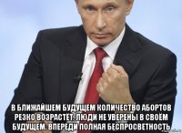  в ближайшем будущем количество абортов резко возрастёт. люди не уверены в своём будущем. впереди полная беспросветность