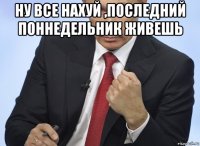 ну все нахуй ,последний поннедельник живешь 