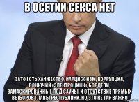 в осетии секса нет зато есть ханжество, нарциссизм, коррупция, вонючий «электроцинк», бордели, замаскированные под сауны, и отсутствие прямых выборов главы республики. но это не так важно