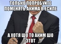 только попробуйте поменять акима в есиле а хотя шо то аким шо этот