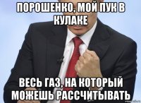 порошенко, мой пук в кулаке весь газ, на который можешь рассчитывать