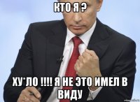 кто я ? ху*ло !!!! я не это имел в виду