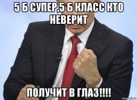 5 б супер,5 б класс кто неверит получит в глаз!!!!