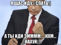 я щас иду ||спать|| а ты иди эмммм.... кхм... ||нахуй||