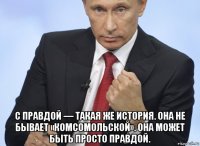  с правдой — такая же история. она не бывает «комсомольской». она может быть просто правдой.