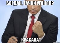 богдан, тачки угонял? красава